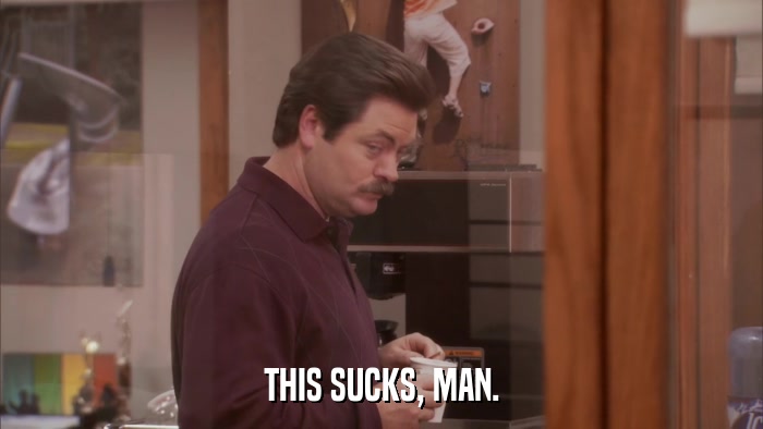THIS SUCKS, MAN.  