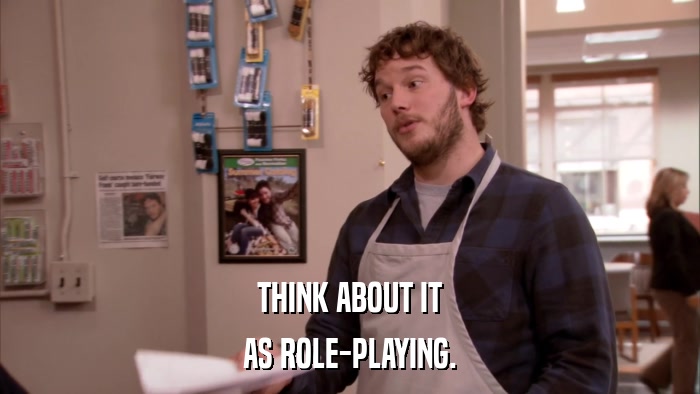 THINK ABOUT IT AS ROLE-PLAYING. 