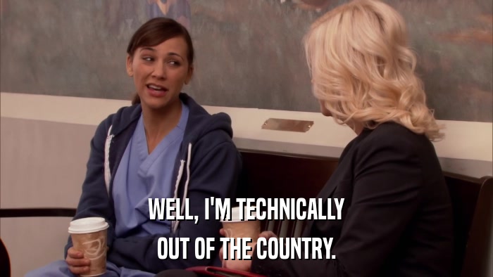 WELL, I'M TECHNICALLY OUT OF THE COUNTRY. 