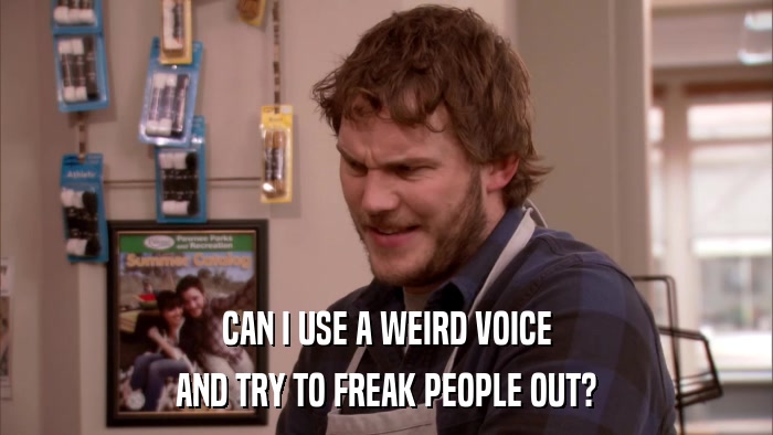 CAN I USE A WEIRD VOICE AND TRY TO FREAK PEOPLE OUT? 