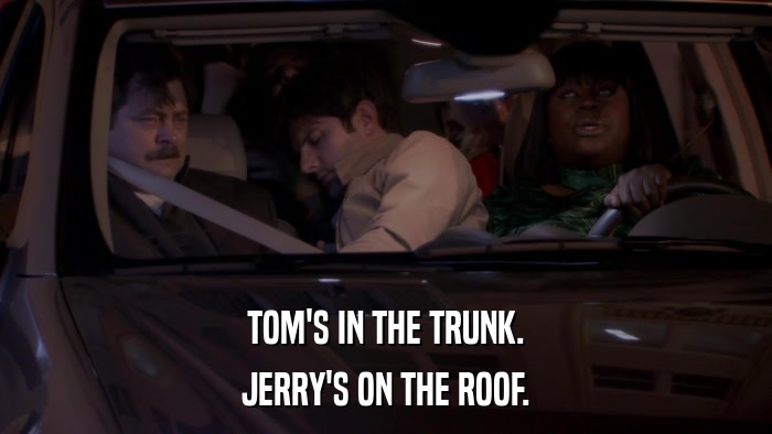 TOM'S IN THE TRUNK. JERRY'S ON THE ROOF. 