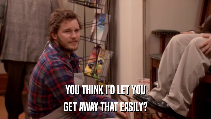 YOU THINK I'D LET YOU GET AWAY THAT EASILY? 