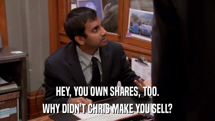 HEY, YOU OWN SHARES, TOO. WHY DIDN'T CHRIS MAKE YOU SELL? 