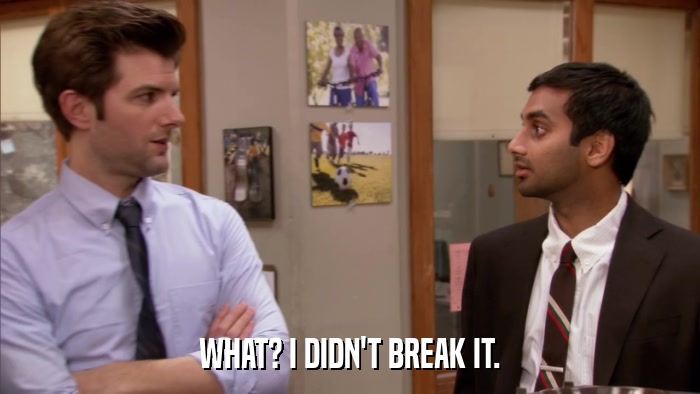 WHAT? I DIDN'T BREAK IT.  