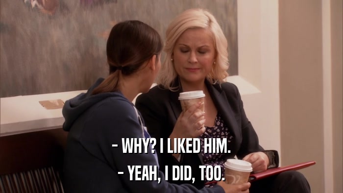 - WHY? I LIKED HIM. - YEAH, I DID, TOO. 