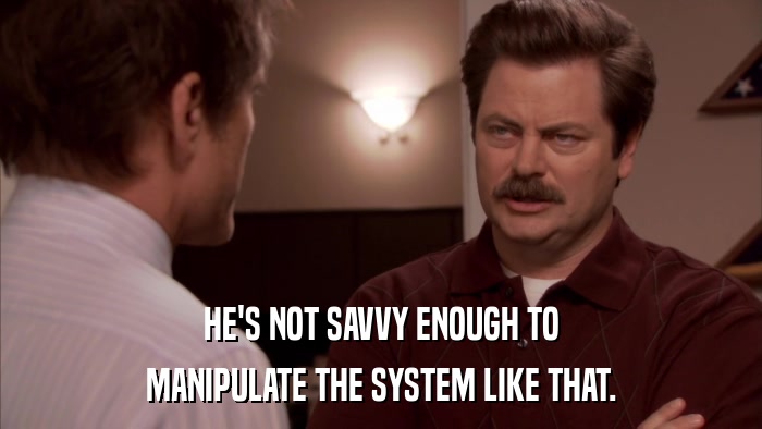 HE'S NOT SAVVY ENOUGH TO MANIPULATE THE SYSTEM LIKE THAT. 