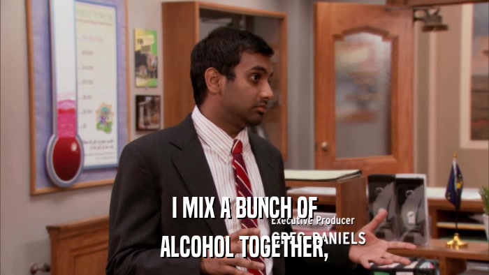 I MIX A BUNCH OF ALCOHOL TOGETHER, 