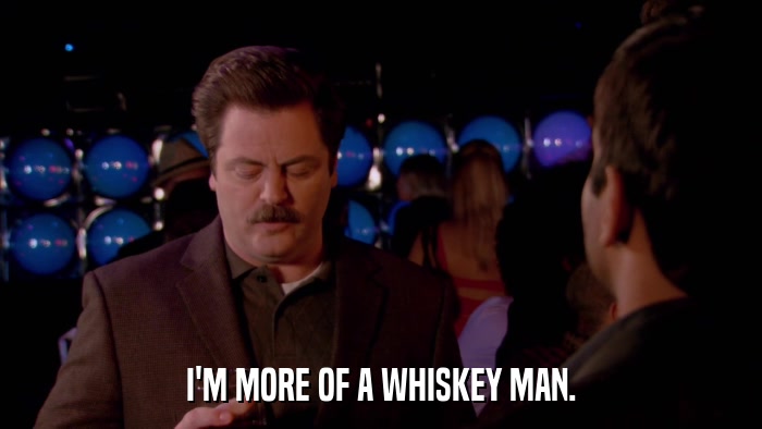 I'M MORE OF A WHISKEY MAN.  