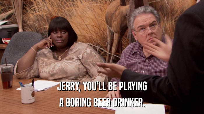 JERRY, YOU'LL BE PLAYING A BORING BEER DRINKER. 