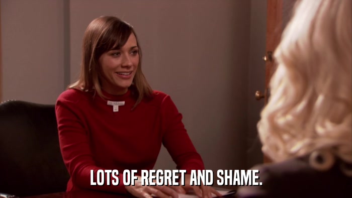 LOTS OF REGRET AND SHAME.  