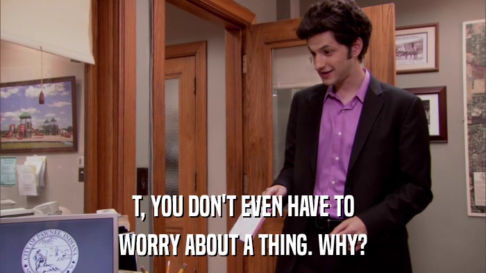 T, YOU DON'T EVEN HAVE TO WORRY ABOUT A THING. WHY? 
