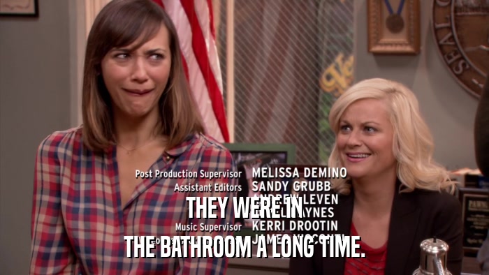 THEY WERE IN THE BATHROOM A LONG TIME. 