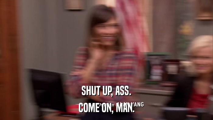 SHUT UP, ASS. COME ON, MAN. 