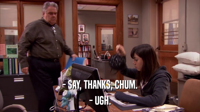 - SAY, THANKS, CHUM. - UGH. 