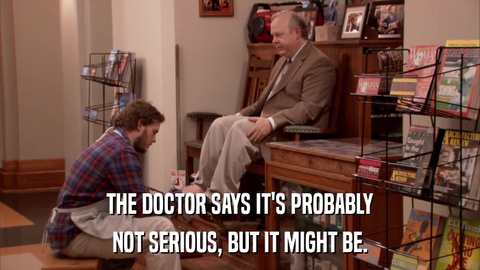 THE DOCTOR SAYS IT'S PROBABLY NOT SERIOUS, BUT IT MIGHT BE. 