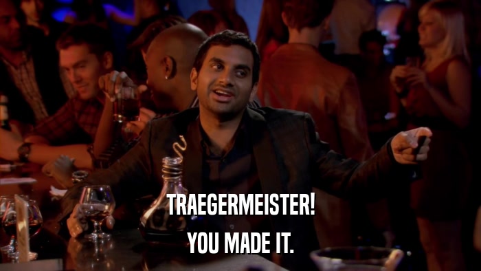 TRAEGERMEISTER! YOU MADE IT. 