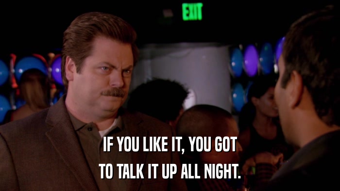 IF YOU LIKE IT, YOU GOT TO TALK IT UP ALL NIGHT. 