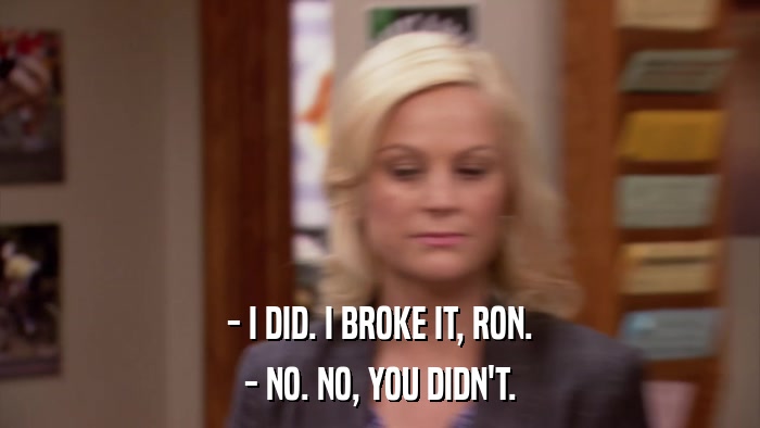 - I DID. I BROKE IT, RON. - NO. NO, YOU DIDN'T. 