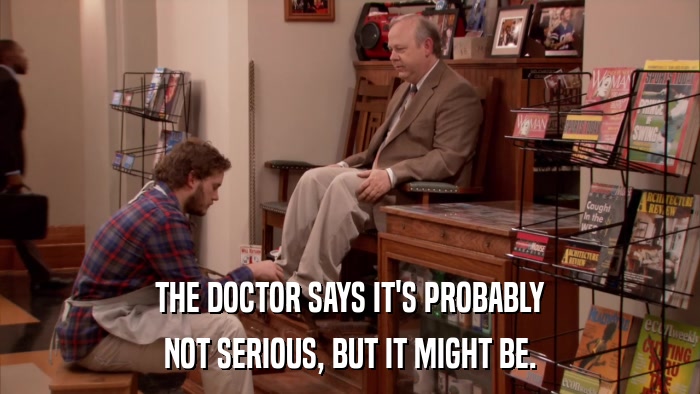 THE DOCTOR SAYS IT'S PROBABLY NOT SERIOUS, BUT IT MIGHT BE. 