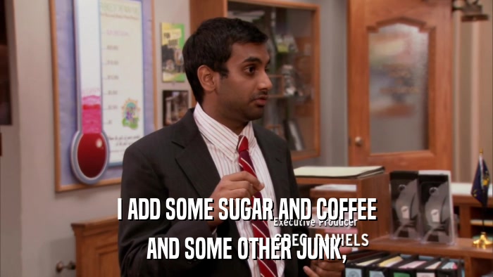 I ADD SOME SUGAR AND COFFEE AND SOME OTHER JUNK, 