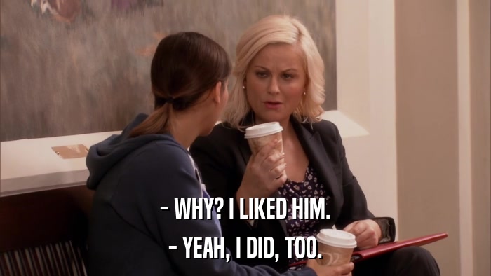 - WHY? I LIKED HIM. - YEAH, I DID, TOO. 