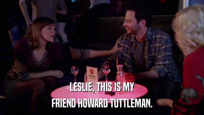 LESLIE, THIS IS MY FRIEND HOWARD TUTTLEMAN. 