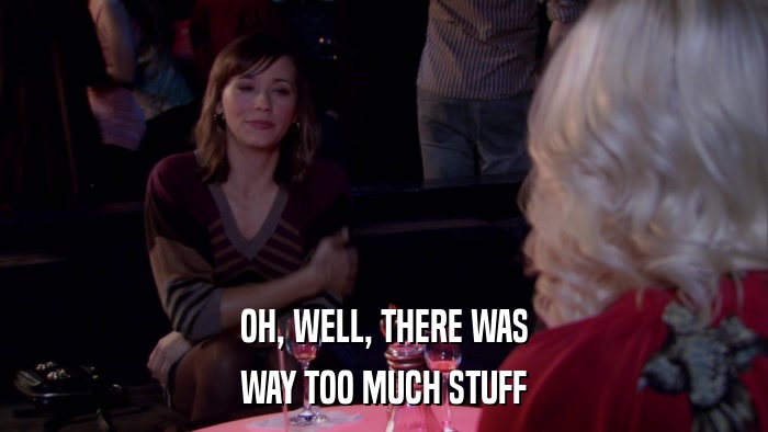 OH, WELL, THERE WAS WAY TOO MUCH STUFF 