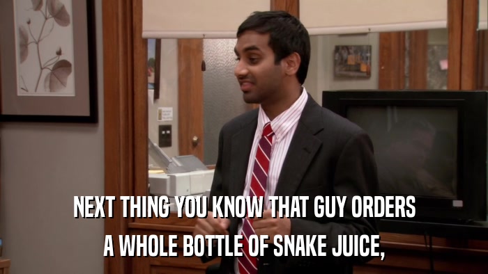 NEXT THING YOU KNOW THAT GUY ORDERS A WHOLE BOTTLE OF SNAKE JUICE, 