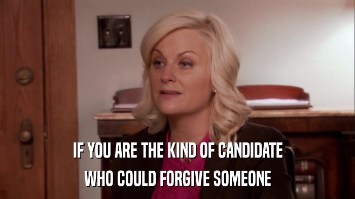 IF YOU ARE THE KIND OF CANDIDATE WHO COULD FORGIVE SOMEONE 