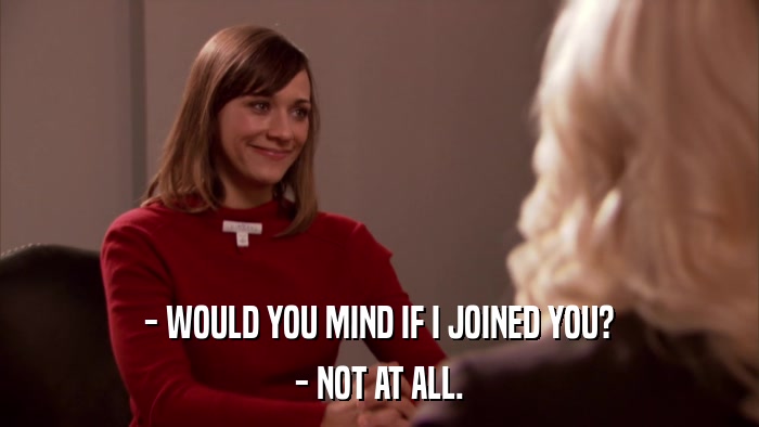 - WOULD YOU MIND IF I JOINED YOU? - NOT AT ALL. 