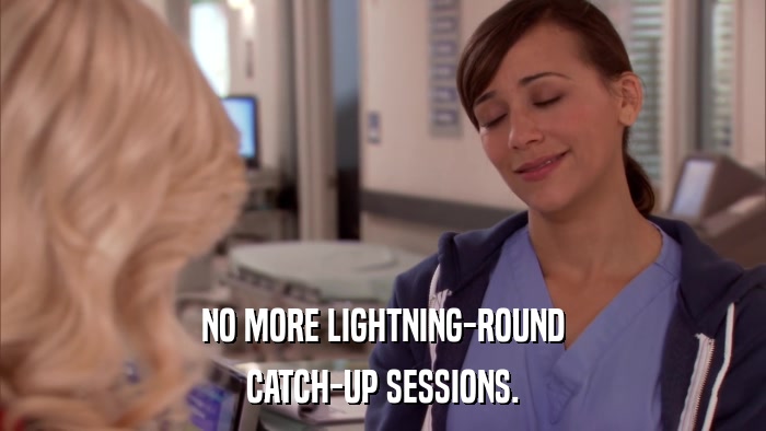 NO MORE LIGHTNING-ROUND CATCH-UP SESSIONS. 