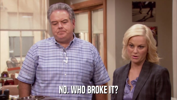 NO. WHO BROKE IT?  