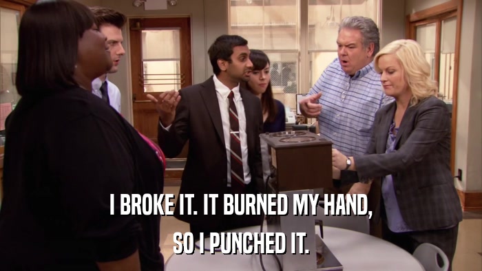 I BROKE IT. IT BURNED MY HAND, SO I PUNCHED IT. 