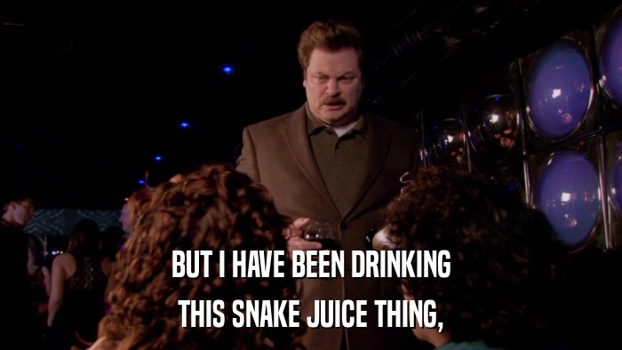 BUT I HAVE BEEN DRINKING THIS SNAKE JUICE THING, 