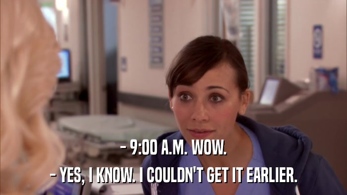 - 9:00 A.M. WOW. - YES, I KNOW. I COULDN'T GET IT EARLIER. 