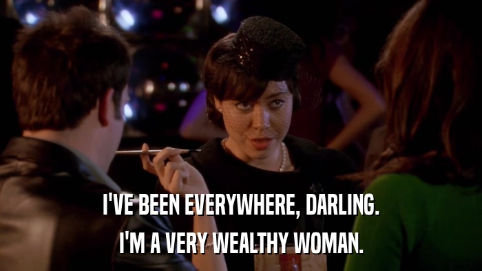 I'VE BEEN EVERYWHERE, DARLING. I'M A VERY WEALTHY WOMAN. 