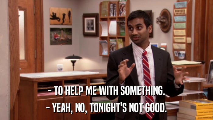 - TO HELP ME WITH SOMETHING. - YEAH, NO, TONIGHT'S NOT GOOD. 