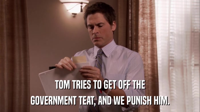 TOM TRIES TO GET OFF THE GOVERNMENT TEAT, AND WE PUNISH HIM. 