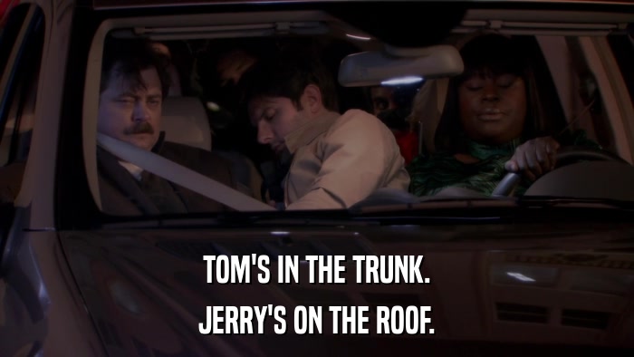 TOM'S IN THE TRUNK. JERRY'S ON THE ROOF. 