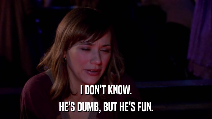 I DON'T KNOW. HE'S DUMB, BUT HE'S FUN. 