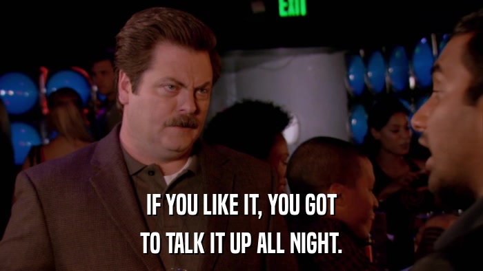 IF YOU LIKE IT, YOU GOT TO TALK IT UP ALL NIGHT. 