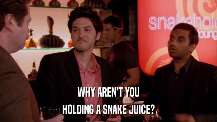 WHY AREN'T YOU HOLDING A SNAKE JUICE? 