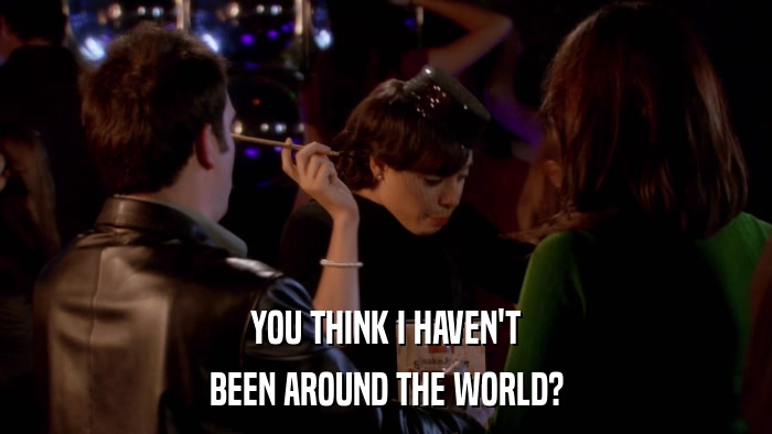 YOU THINK I HAVEN'T BEEN AROUND THE WORLD? 