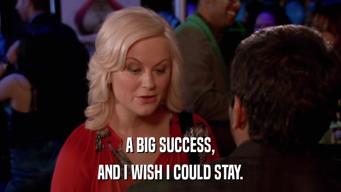 A BIG SUCCESS, AND I WISH I COULD STAY. 