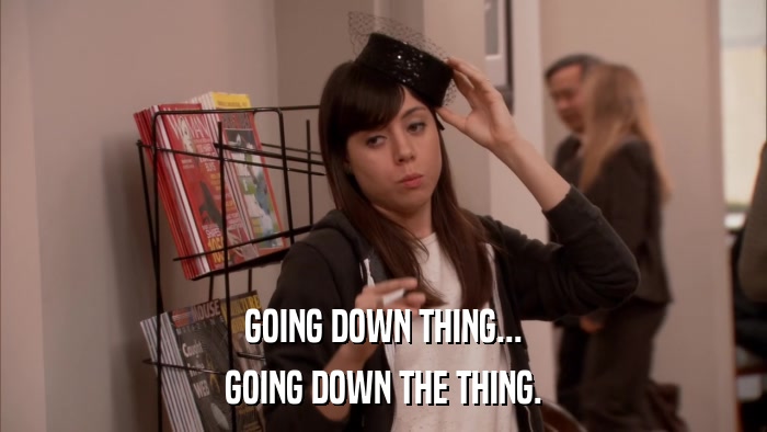 GOING DOWN THING... GOING DOWN THE THING. 