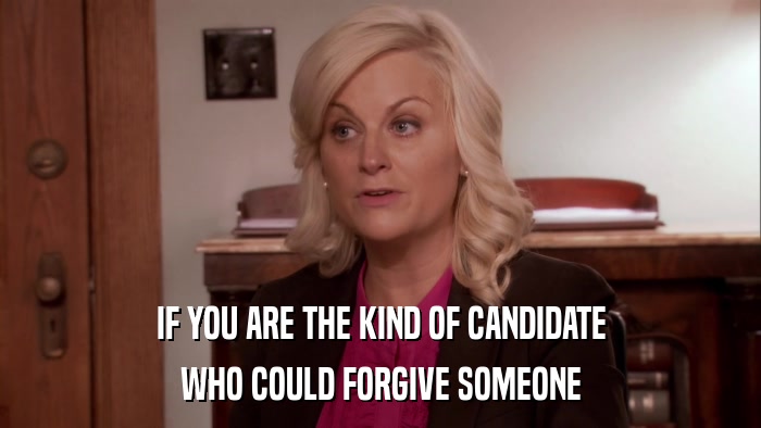 IF YOU ARE THE KIND OF CANDIDATE WHO COULD FORGIVE SOMEONE 