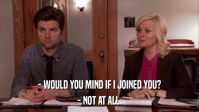 - WOULD YOU MIND IF I JOINED YOU? - NOT AT ALL. 