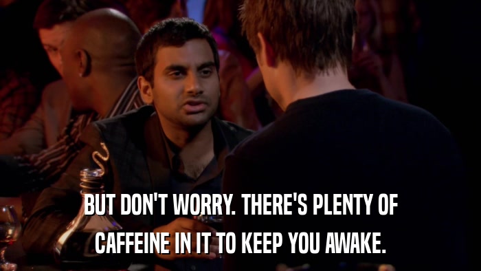 BUT DON'T WORRY. THERE'S PLENTY OF CAFFEINE IN IT TO KEEP YOU AWAKE. 
