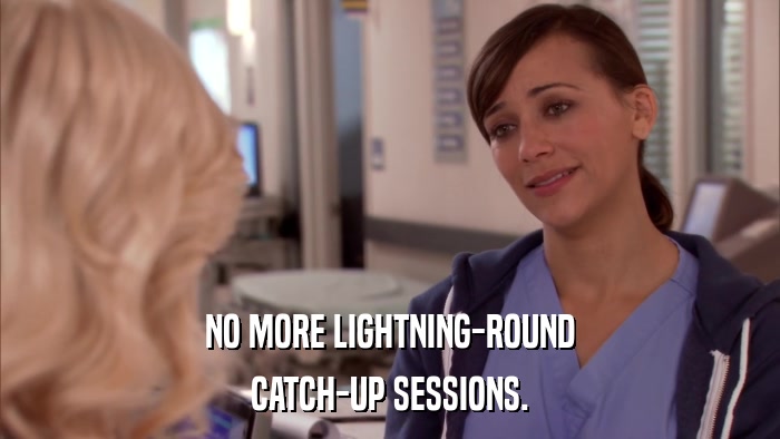 NO MORE LIGHTNING-ROUND CATCH-UP SESSIONS. 