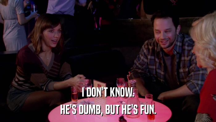 I DON'T KNOW. HE'S DUMB, BUT HE'S FUN. 